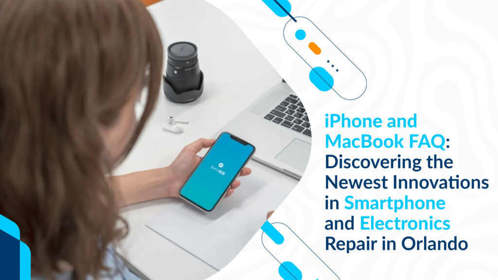 iPhone and MacBook FAQ: Discovering the Newest Innovations in Smartphone and Electronics Repair in Orlando